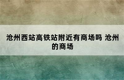 沧州西站高铁站附近有商场吗 沧州的商场